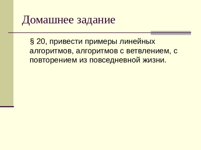 § 20, привести примеры линейных алгоритмов, алгоритмов с ветвлением, с повторением из повседневной жизни. 