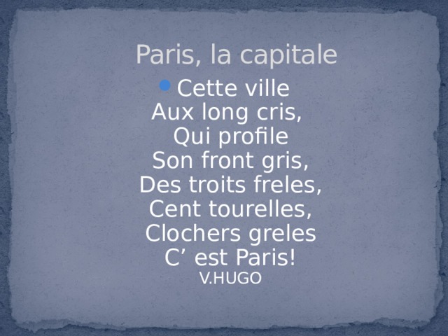  Paris, la capitale Cette ville  Aux long cris,  Qui profile  Son front gris,  Des troits freles,  Cent tourelles,  Clochers greles  C’ est Paris!  V.HUGO 