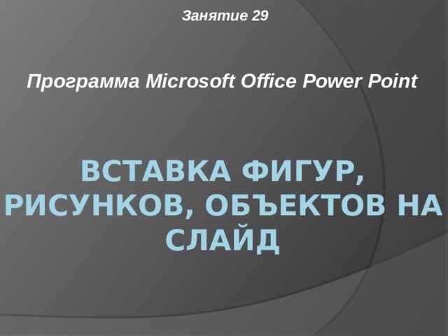 Занятие 29 Программа Microsoft Office Power Point Вставка фигур, рисунков, объектов на слайд 