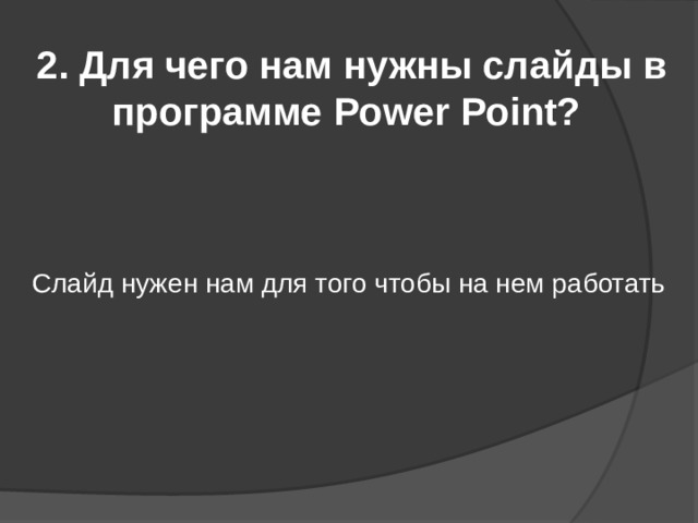 2. Для чего нам нужны слайды в программе Power Point? Слайд нужен нам для того чтобы на нем работать 