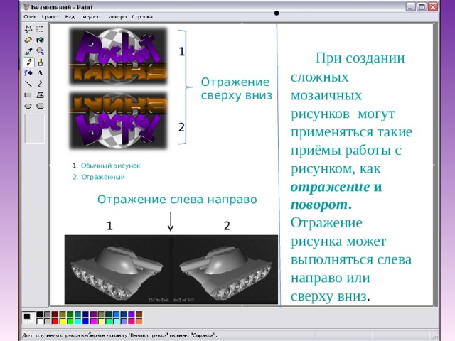  При создании сложных мозаичных рисунков могут применяться такие приёмы работы с рисунком, как отражение и поворот . Отражение рисунка может выполняться слева направо или сверху вниз . 1 Отражение сверху вниз 2 Обычный рисунок 1 . Отраженный 2. Отражение слева направо 1 2 