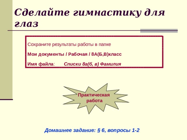 Сделайте гимнастику для глаз Сохраните результаты работы в папке Мои документы / Рабочая / 8А(Б,В)класс Имя файла : Списки 8а(б, в) Фамилия Практическая работа Домашнее задание: § 6, вопросы 1-2 