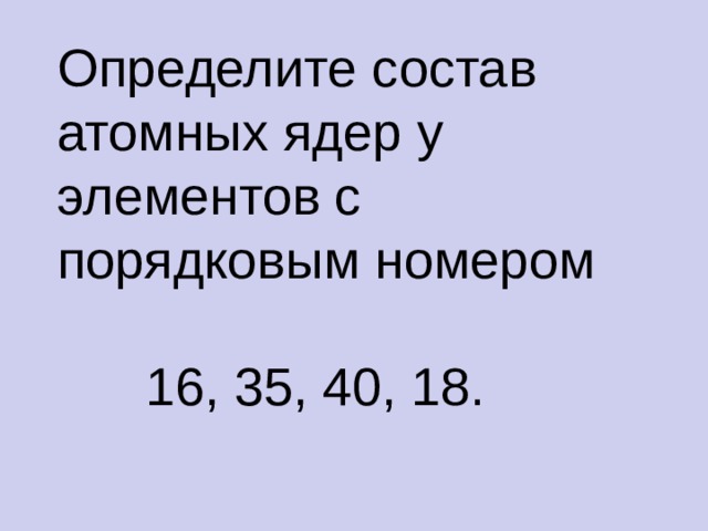 Определите состав атомных ядер у элементов с порядковым номером  16, 35, 40, 18. 