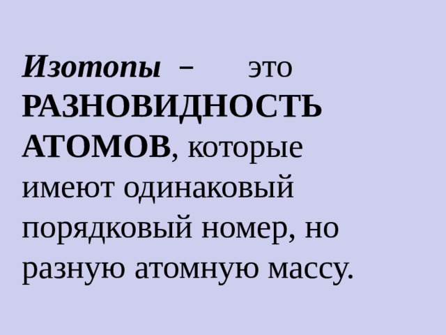 Изотопы  – это РАЗНОВИДНОСТЬ АТОМОВ , которые  имеют одинаковый порядковый номер, но разную атомную массу. 