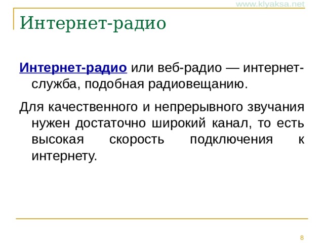 Интернет-радио   Интернет-радио или веб-радио — интернет-служба, подобная радиовещанию. Для качественного и непрерывного звучания нужен достаточно широкий канал, то есть высокая скорость подключения к интернету.