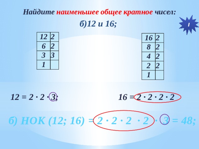 Найдите наименьшее общее кратное чисел: I б)12 и 16; 12 2 6 2 3 3 1 16 2 8 2 4 2 2 2 1 12 = 2 ∙ 2 ∙ 3; 16 = 2 ∙ 2 ∙ 2 ∙ 2   № 181 б  б) НОК (12; 16) = 2 ∙ 2 ∙ 2 ∙ 2 ∙ 3 = 48;   
