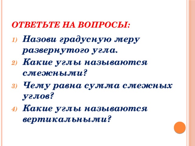 Ответьте на вопросы: Назови градусную меру развернутого угла. Какие углы называются смежными? Чему равна сумма смежных углов? Какие углы называются вертикальными?  