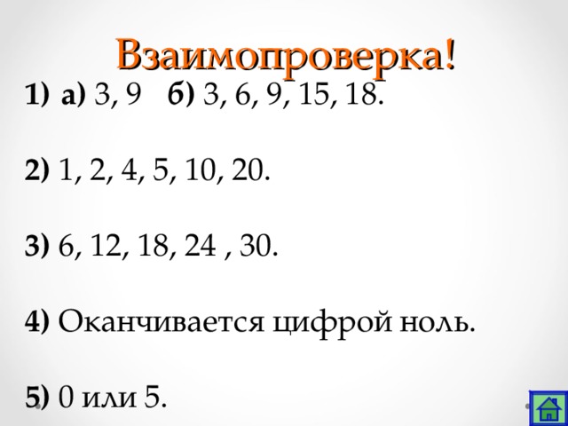 Взаимопроверка!  а) 3, 9 б) 3, 6, 9, 15, 18. 2) 1, 2, 4, 5, 10, 20. 3) 6, 12, 18, 24 , 30. 4) Оканчивается цифрой ноль. 5) 0 или 5. 