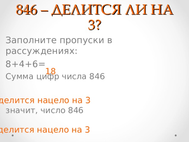 846 – ДЕЛИТСЯ ЛИ НА 3? Заполните пропуски в рассуждениях: 8+4+6= Сумма цифр числа 846 значит, число 846  18 делится нацело на 3 делится нацело на 3 