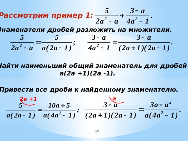 Рассмотрим пример 1: 1. Знаменатели дробей разложить на множители. 2. Найти наименьший общий знаменатель для дробей а(2а +1)(2а -1). 3. Привести все дроби к найденному знаменателю. а 2а +1 8 