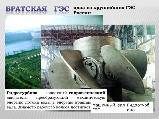 одна из крупнейших ГЭС России Гидротурбина - лопастный гидравлический двигатель, преобразующий механическую энергию потока воды в энергию вращающегося вала. Диаметр рабочего колеса достигает 10 м Машинный зал Братской ГЭС Гидротурбина 