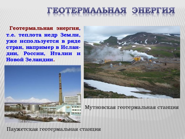  Геотермальная энергия , т.е. теплота недр Земли, уже используется в ряде стран, например в Ислан-дии, России, Италии и Новой Зеландии . Мутновская геотермальная станция Паужетская геотермальная станция 
