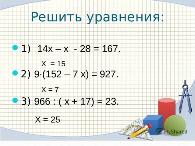 Решить уравнения: 1) 14х – х - 28 = 167.   2) 9·(152 – 7 х) = 927. 3) 966 : ( х + 17) = 23. Х = 15 Х = 7 Х = 25 