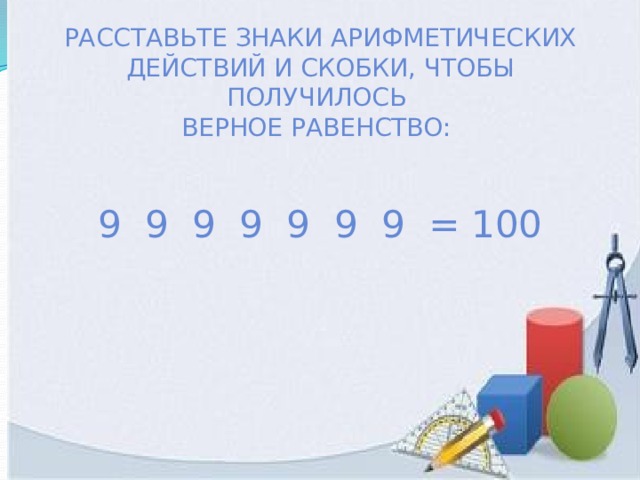 Расставьте знаки арифметических действий и скобки, чтобы получилось  верное равенство:    9 9 9 9 9 9 9 = 100 