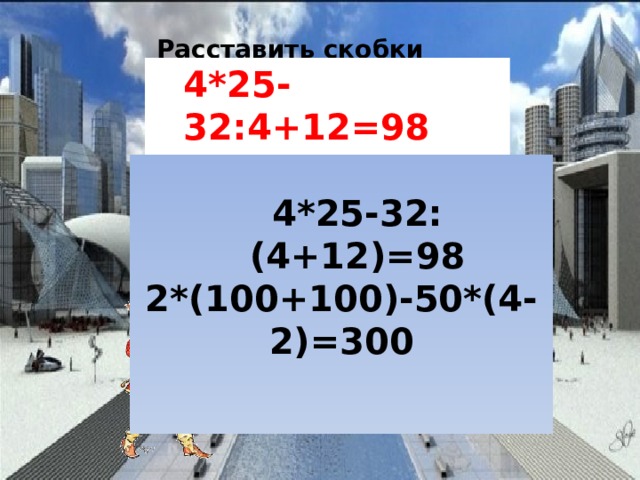 Расставить скобки так, чтобы получилось верное равенство 4*25-32:4+12=98 2*100+100-50*4-2=300   4*25-32:(4+12)=98 2*(100+100)-50*(4-2)=300    