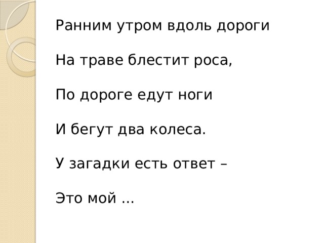 Ранним утром вдоль дороги На траве блестит роса, По дороге едут ноги И бегут два колеса. У загадки есть ответ – Это мой ... 