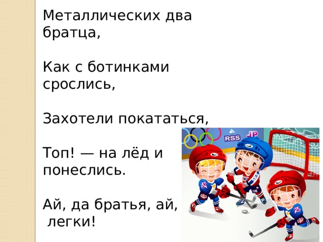 Металлических два братца, Как с ботинками срослись, Захотели покататься, Топ! — на лёд и понеслись. Ай, да братья, ай,  легки! Братьев как зовут? 