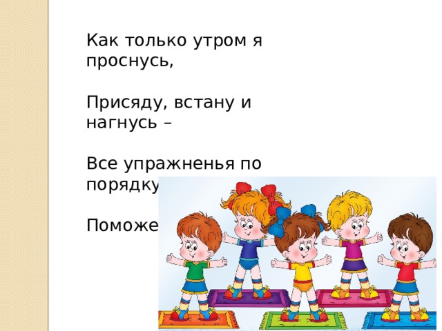 Как только утром я проснусь, Присяду, встану и нагнусь – Все упражненья по порядку! Поможет вырасти … 