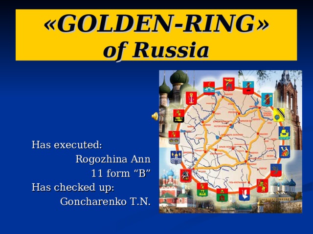  « GOLDEN-RING »  of Russia   Has executed: Rogozhina Ann 11 form “B” Has checked up: Goncharenko  T .N. 
