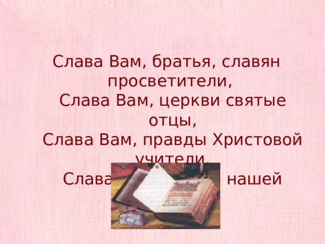 Слава Вам, братья, славян просветители,  Слава Вам, церкви святые отцы,  Слава Вам, правды Христовой учители,  Слава Вам, азбуки нашей творцы! 