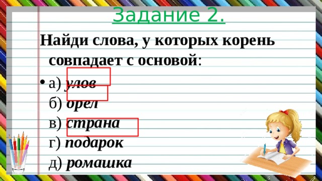 Задание 2. Найди слова, у которых корень совпадает с основой : а)  улов  б)  орел  в)  страна  г)  подарок  д)  ромашка 