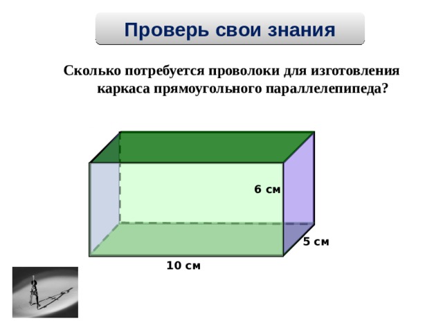 Проверь свои знания Сколько потребуется проволоки для изготовления каркаса прямоугольного параллелепипеда?  6 см 5 см 10 см 