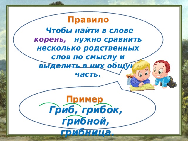  Правило  Чтобы найти в слове корень, нужно сравнить несколько родственных слов по смыслу и выделить в них общую часть . Пример  Гриб, грибок, грибной,  грибница. 