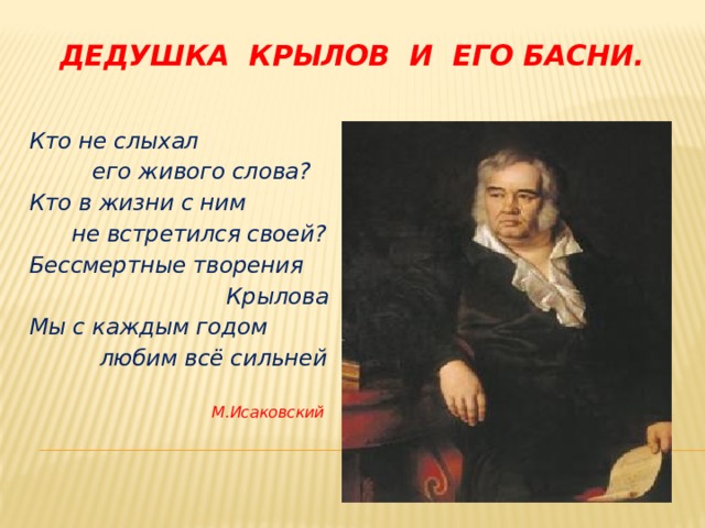  Дедушка Крылов и его басни.  Кто не слыхал  его живого слова? Кто в жизни с ним  не встретился своей? Бессмертные творения  Крылова Мы с каждым годом  любим всё сильней   М.Исаковский 