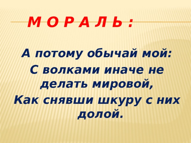   М О Р А Л Ь : А потому обычай мой: С волками иначе не делать мировой, Как снявши шкуру с них долой. 