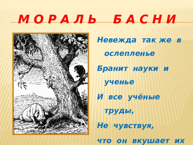  М О Р А Л Ь Б А С Н И Невежда так же в ослепленье Бранит науки и ученье И все учёные труды, Не чувствуя, что он вкушает их плоды. 