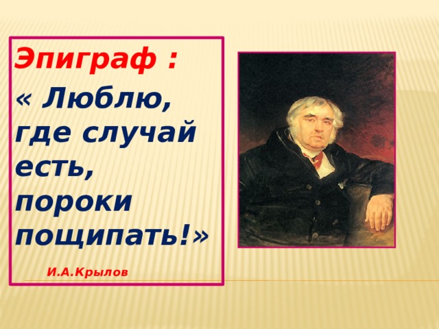 Эпиграф : « Люблю, где случай есть, пороки     пощипать!»    И.А.Крылов 