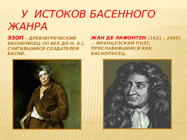  У истоков басенного жанра   Эзоп – древнегреческий баснописец (VI век до н. э.), считавшийся создателем басни. Жан де Лафонтен (1621 – 1695) – французский поэт, прославившийся как баснописец. 