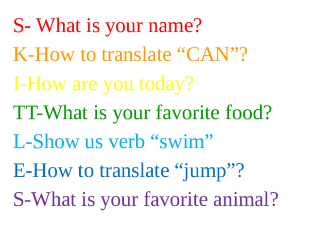 S- What is your name? K-How to translate “CAN”? I-How are you today? TT-What is your favorite food? L-Show us verb “swim” E-How to translate “jump”? S-What is your favorite animal? 