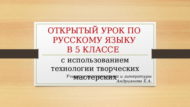 ОТКРЫТЫЙ УРОК ПО РУССКОМУ ЯЗЫКУ  В 5 КЛАССЕ с использованием технологии творческих мастерских Учитель русского языка и литературы Андриянова Е.А.   