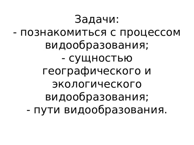 Задачи:  - познакомиться с процессом видообразования;  - сущностью географического и экологического видообразования;  - пути видообразования.   