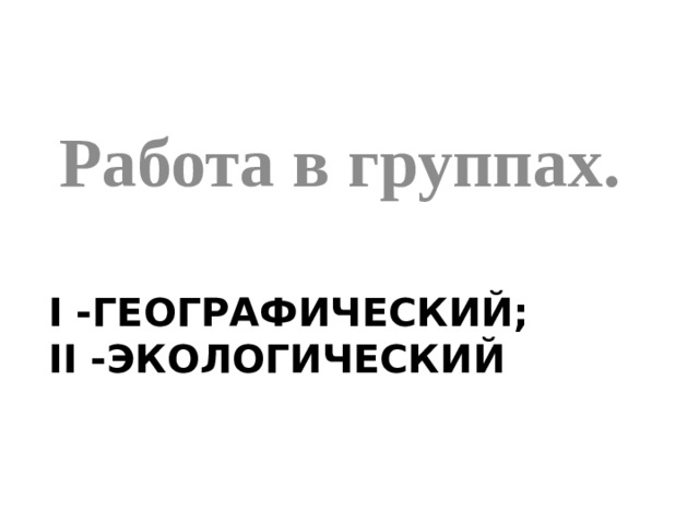 Работа в группах. I -географический;  II -экологический 