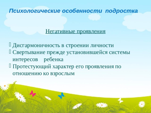 Психологические особенности подростка  Негативные проявления Дисгармоничность в строении личности Свертывание прежде установившейся системы интересов ребенка Протестующий характер его проявления по отношению ко взрослым 