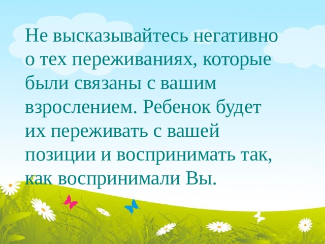 Не высказывайтесь негативно о тех переживаниях, которые были связаны с вашим взрослением. Ребенок будет их переживать с вашей позиции и воспринимать так, как воспринимали Вы. 