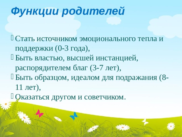 Функции родителей  Стать источником эмоционального тепла и поддержки (0-3 года), Быть властью, высшей инстанцией, распорядителем благ (3-7 лет), Быть образцом, идеалом для подражания (8-11 лет), Оказаться другом и советчиком .   