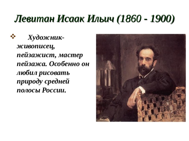 Левитан Исаак Ильич (1860 - 1900)  Художник-живописец, пейзажист, мастер пейзажа. Особенно он любил рисовать природу средней полосы России. 