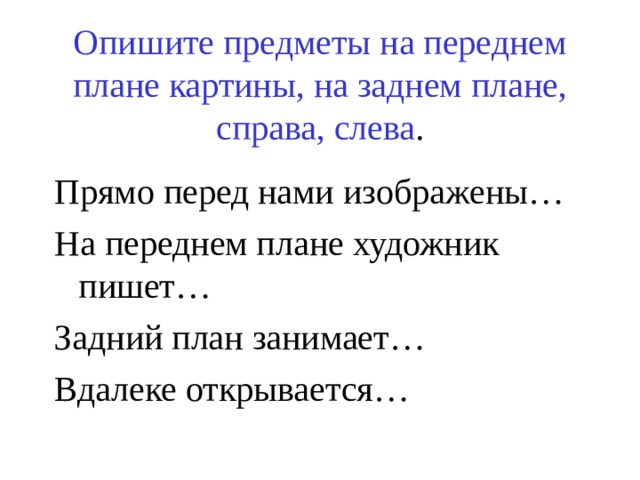 Опишите предметы на переднем плане картины, на заднем плане, справа, слева . Прямо перед нами изображены… На переднем плане художник пишет… Задний план занимает… Вдалеке открывается… 
