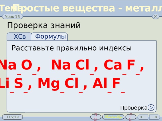 Простые вещества - металлы Проверка знаний Формулы ХСв Расставьте правильно индексы Na _ О _ , Na _ Cl _ , Ca _ F _ , Li _ S _ , Mg _ Cl _ , Al _ F _ Проверка:  