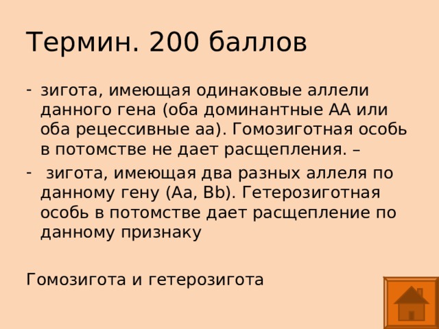 Термин. 200 баллов зигота, имеющая одинаковые аллели данного гена (оба доминантные АА или оба рецессивные аа). Гомозиготная особь в потомстве не дает расщепления. –  зигота, имеющая два разных аллеля по данному гену (Аа, Вb). Гетерозиготная особь в потомстве дает расщепление по данному признаку Гомозигота и гетерозигота 