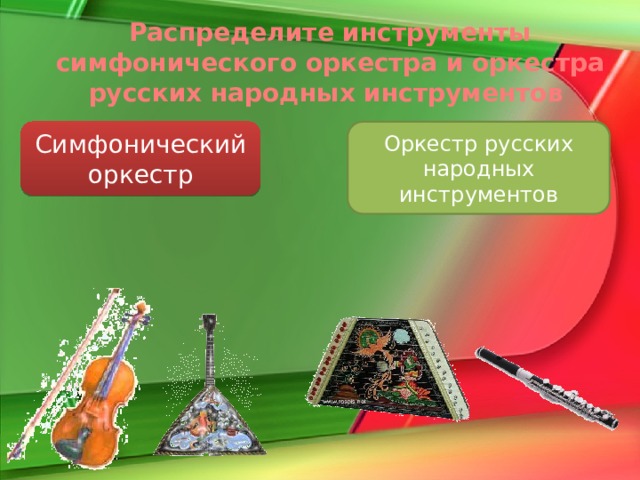 Распределите инструменты симфонического оркестра и оркестра русских народных инструментов Симфонический Оркестр русских народных инструментов оркестр http://s004.radikal.ru/i205/1001/48/c6a2064815f3.jpg инструменты фон http://cherylrhoads.typepad.com/violinsnall.jpg скрипкаhttp://www.ethnik.ru/foto/New_rasp/Pal_1_mal_.gif балалайка http://www.jupiterband.ru/upload/iblock/262/305S.jpg флейта http://www.samoffar.ru/images/gusli_4.jpg гусли http://news.rin.ru/eng/pictures/22/2868.jpg скрипка