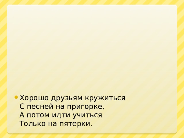 Хорошо друзьям кружиться  С песней на пригорке,  А потом идти учиться   Только на пятерки.