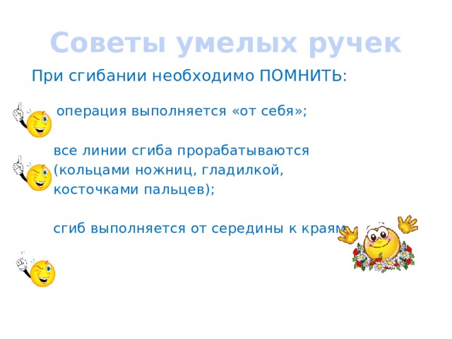 Советы умелых ручек При сгибании необходимо ПОМНИТЬ:  операция выполняется «от себя»;  все линии сгиба прорабатываются  (кольцами ножниц, гладилкой,  косточками пальцев);  сгиб выполняется от середины к краям