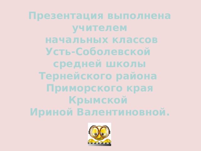 Презентация выполнена  учителем  начальных классов  Усть-Соболевской  средней школы  Тернейского района Приморского края  Крымской Ириной Валентиновной.