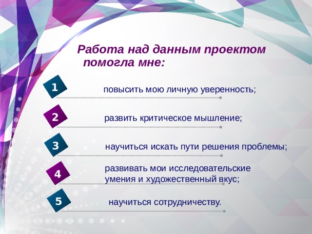 Работа над данным проектом помогла мне: 1 повысить мою личную уверенность; 2 развить критическое мышление; 3 научиться искать пути решения проблемы; развивать мои исследовательские умения и художественный вкус; 4 5 научиться сотрудничеству. 