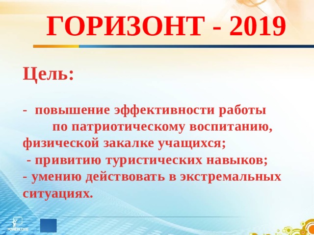 ГОРИЗОНТ - 2019 Цель:  - повышение эффективности работы по патриотическому воспитанию, физической закалке учащихся;  - привитию туристических навыков; - умению действовать в экстремальных ситуациях. 