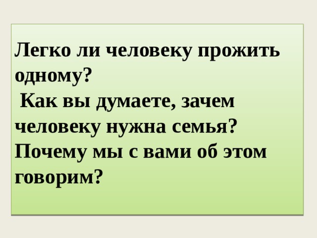   Легко ли человеку прожить одному?   Как вы думаете, зачем человеку нужна семья? Почему мы с вами об этом говорим?  